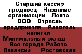 Старший кассир-продавец › Название организации ­ Лента, ООО › Отрасль предприятия ­ Алкоголь, напитки › Минимальный оклад ­ 1 - Все города Работа » Вакансии   . Ростовская обл.,Батайск г.